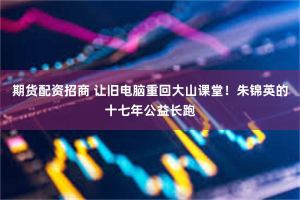 期货配资招商 让旧电脑重回大山课堂！朱锦英的十七年公益长跑