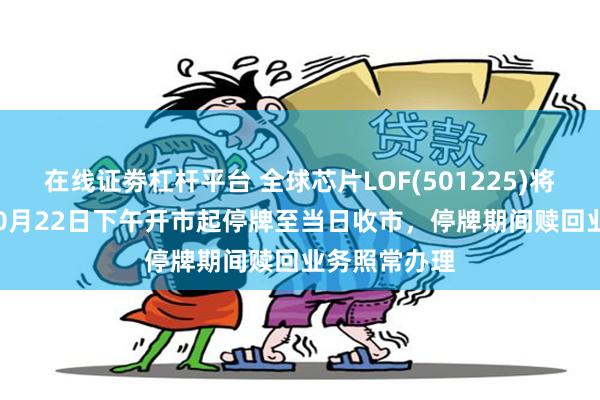 在线证劵杠杆平台 全球芯片LOF(501225)将于2026年10月22日下午开市起停牌至当日收市，停牌期间赎回业务照常办理