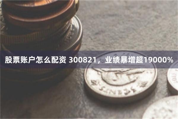 股票账户怎么配资 300821，业绩暴增超19000%