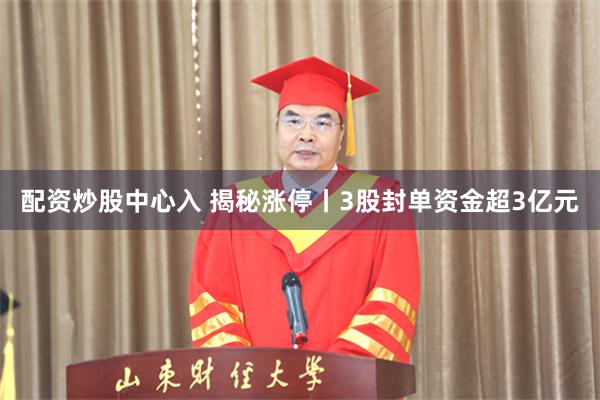 配资炒股中心入 揭秘涨停丨3股封单资金超3亿元