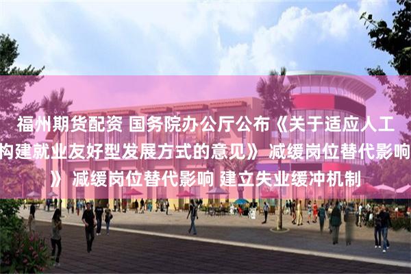 福州期货配资 国务院办公厅公布《关于适应人工智能技术发展助力构建就业友好型发展方式的意见》 减缓岗位替代影响 建立失业缓冲机制