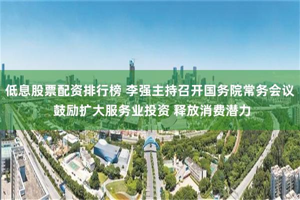 低息股票配资排行榜 李强主持召开国务院常务会议 鼓励扩大服务业投资 释放消费潜力