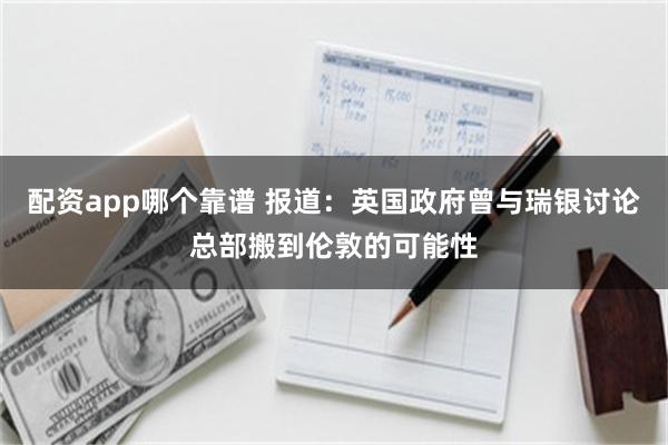 配资app哪个靠谱 报道：英国政府曾与瑞银讨论总部搬到伦敦的可能性