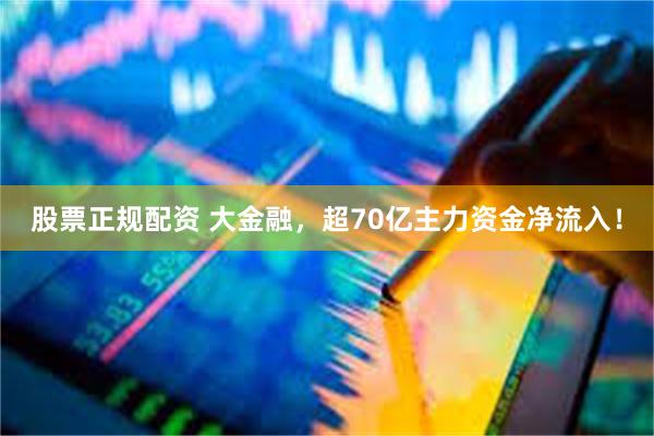 股票正规配资 大金融，超70亿主力资金净流入！