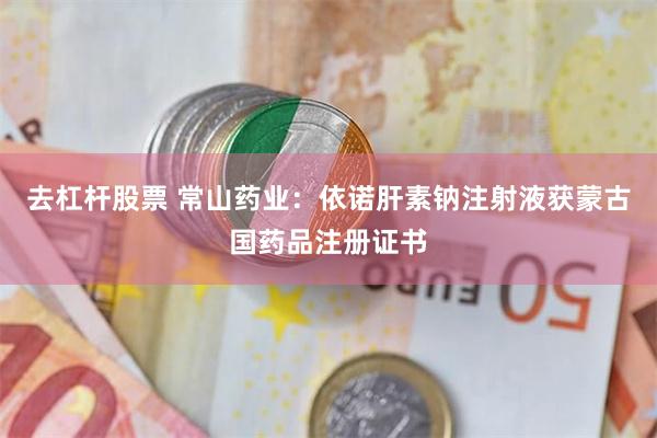 去杠杆股票 常山药业：依诺肝素钠注射液获蒙古国药品注册证书