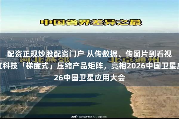 配资正规炒股配资门户 从传数据、传图片到看视频！当虹科技「梯度式」压缩产品矩阵，亮相2026中国卫星应用大会